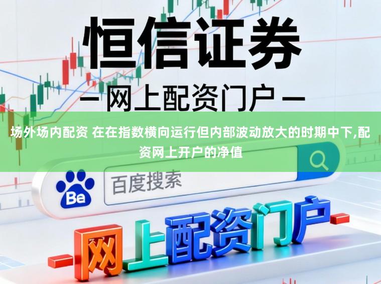 场外场内配资 在在指数横向运行但内部波动放大的时期中下,配资网上开户的净值