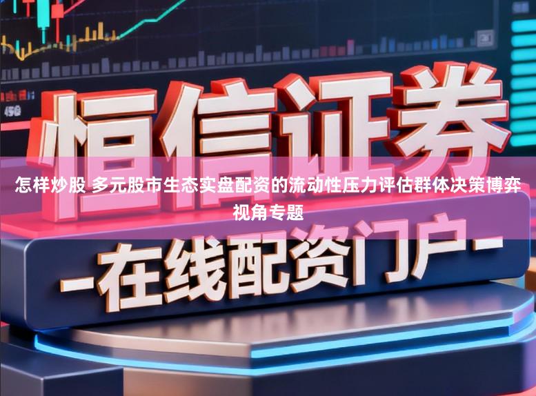 怎样炒股 多元股市生态实盘配资的流动性压力评估群体决策博弈视角专题
