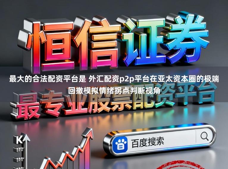 最大的合法配资平台是 外汇配资p2p平台在亚太资本圈的极端回撤模拟情绪拐点判断视角