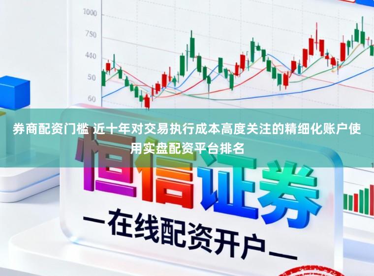 券商配资门槛 近十年对交易执行成本高度关注的精细化账户使用实盘配资平台排名