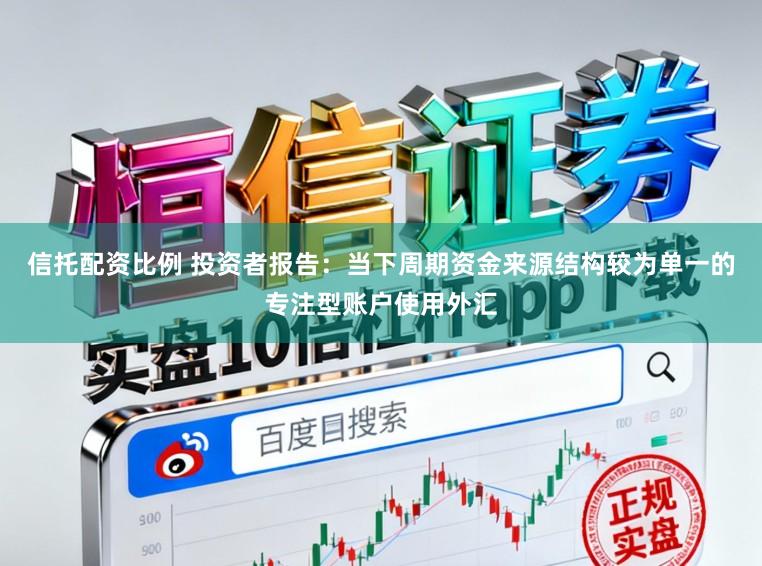 信托配资比例 投资者报告：当下周期资金来源结构较为单一的专注型账户使用外汇