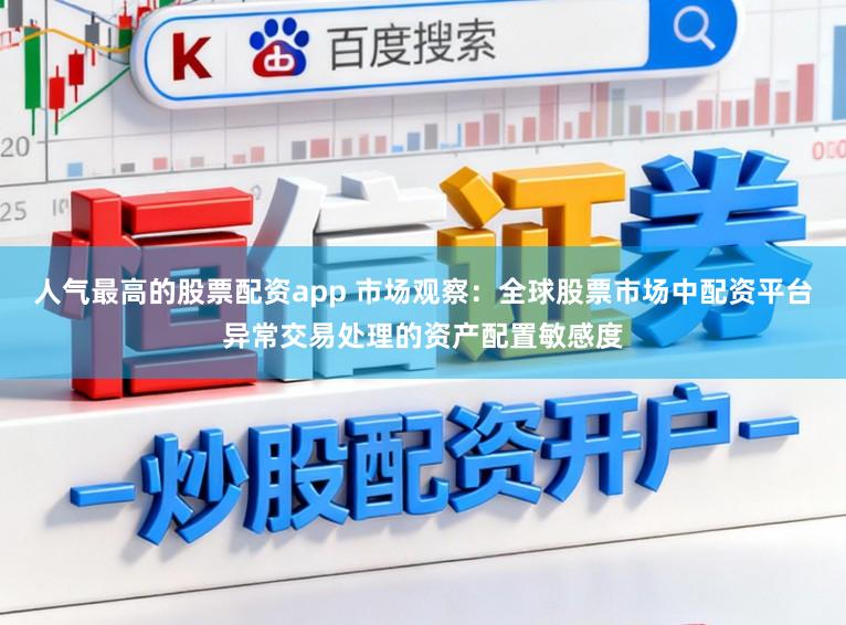 人气最高的股票配资app 市场观察：全球股票市场中配资平台异常交易处理的资产配置敏感度