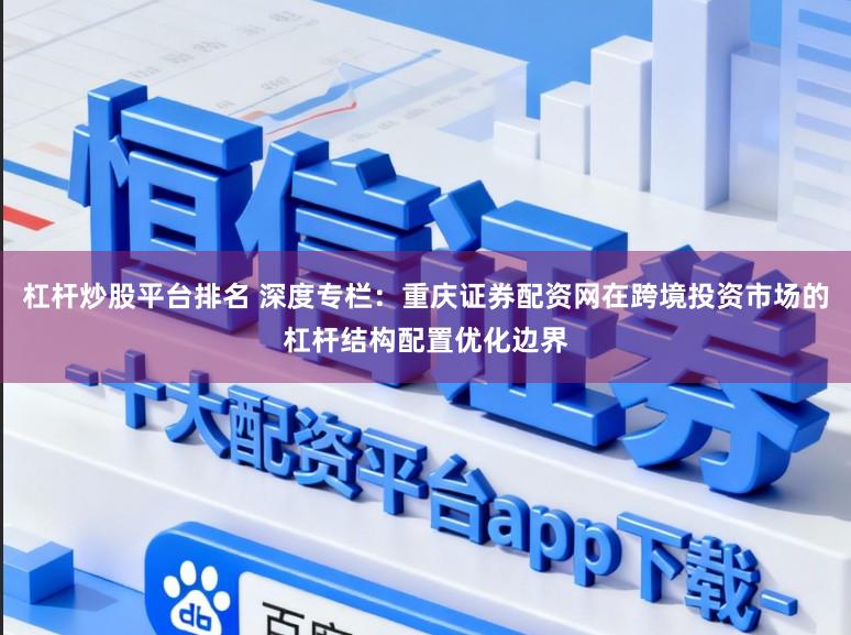 杠杆炒股平台排名 深度专栏：重庆证券配资网在跨境投资市场的杠杆结构配置优化边界