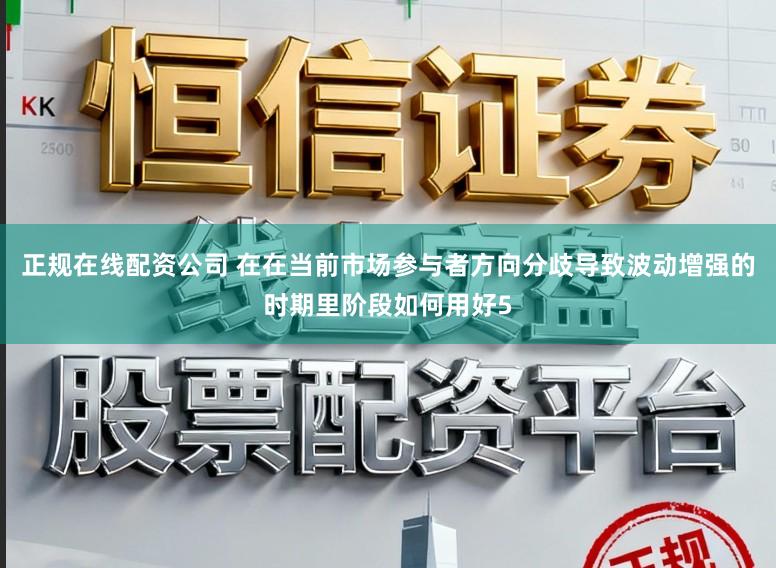 正规在线配资公司 在在当前市场参与者方向分歧导致波动增强的时期里阶段如何用好5