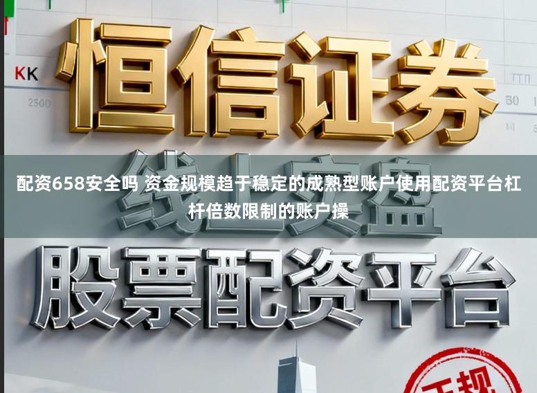 配资658安全吗 资金规模趋于稳定的成熟型账户使用配资平台杠杆倍数限制的账户操