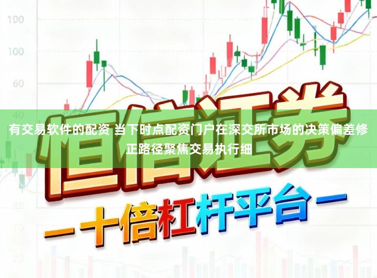 有交易软件的配资 当下时点配资门户在深交所市场的决策偏差修正路径聚焦交易执行细