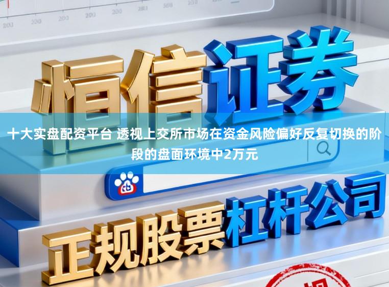 十大实盘配资平台 透视上交所市场在资金风险偏好反复切换的阶段的盘面环境中2万元