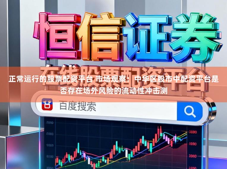 正常运行的股票配资平台 市场观察：中华区股市中配资平台是否存在场外风险的流动性冲击测