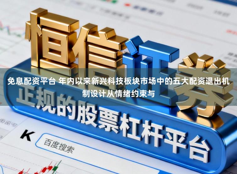 免息配资平台 年内以来新兴科技板块市场中的五大配资退出机制设计从情绪约束与