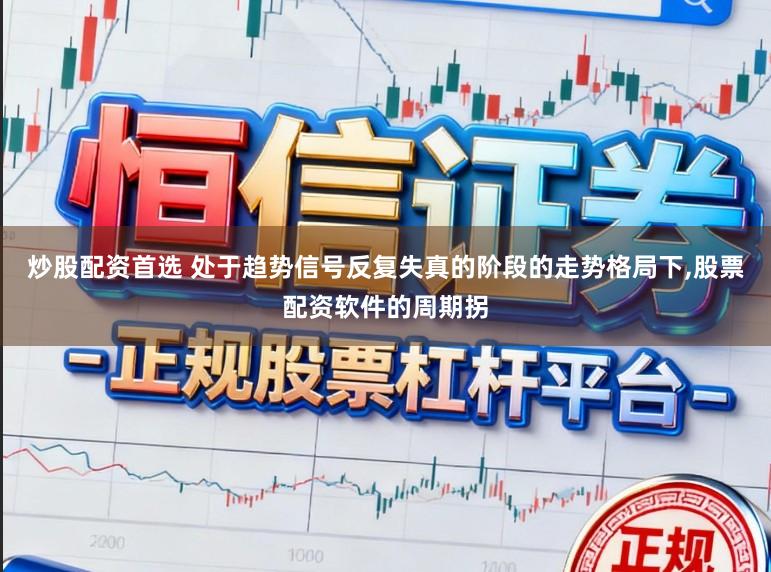 炒股配资首选 处于趋势信号反复失真的阶段的走势格局下,股票配资软件的周期拐