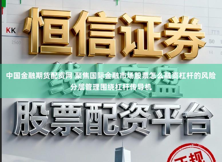 中国金融期货配资网 聚焦国际金融市场股票怎么融资杠杆的风险分层管理围绕杠杆传导机