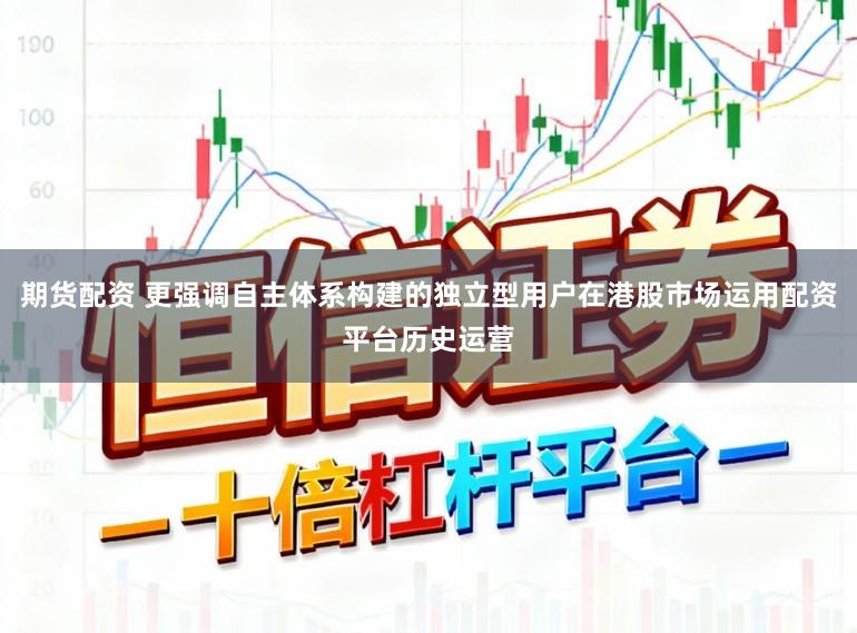 期货配资 更强调自主体系构建的独立型用户在港股市场运用配资平台历史运营