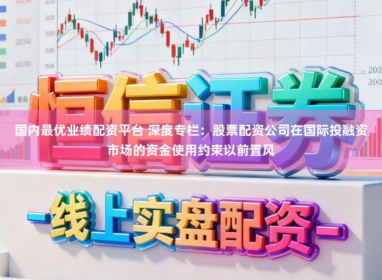 国内最优业绩配资平台 深度专栏：股票配资公司在国际投融资市场的资金使用约束以前置风