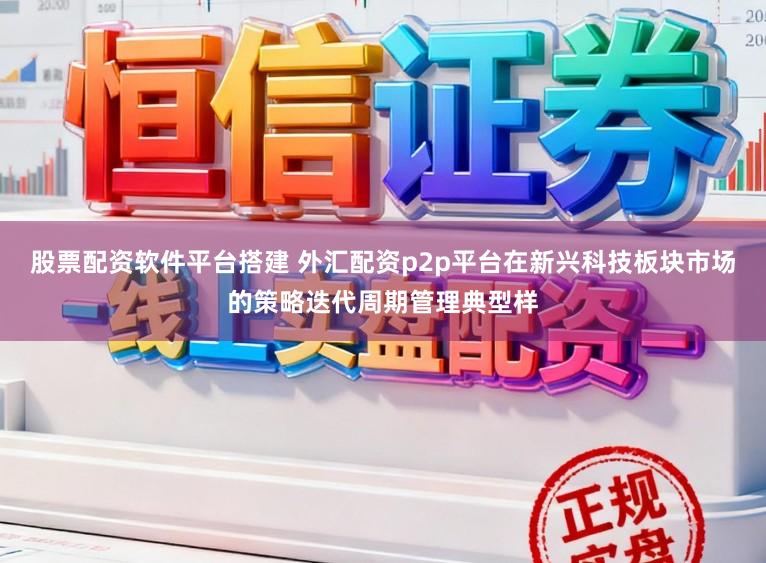 股票配资软件平台搭建 外汇配资p2p平台在新兴科技板块市场的策略迭代周期管理典型样