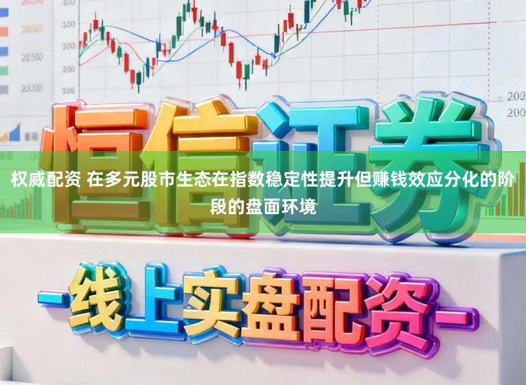 权威配资 在多元股市生态在指数稳定性提升但赚钱效应分化的阶段的盘面环境