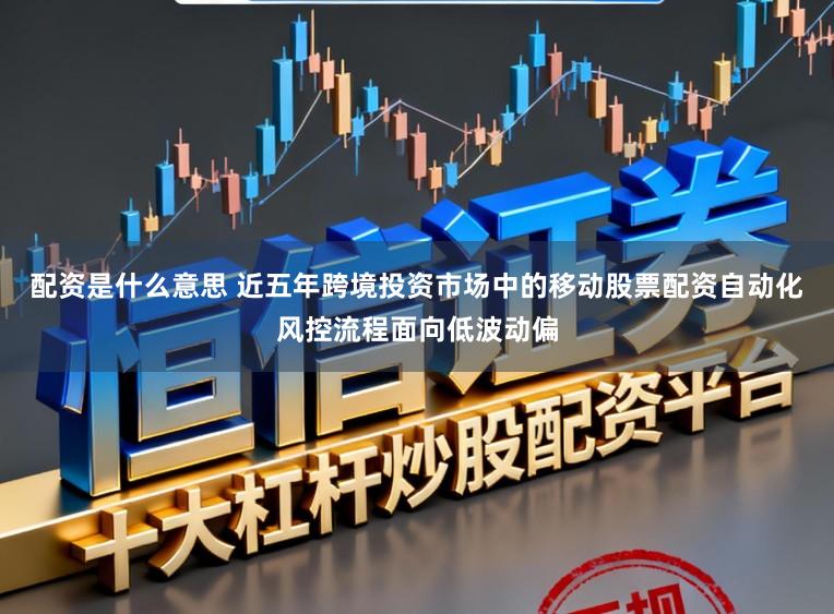 配资是什么意思 近五年跨境投资市场中的移动股票配资自动化风控流程面向低波动偏