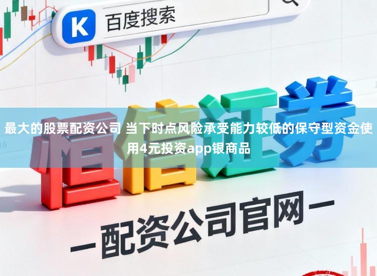 最大的股票配资公司 当下时点风险承受能力较低的保守型资金使用4元投资app银商品
