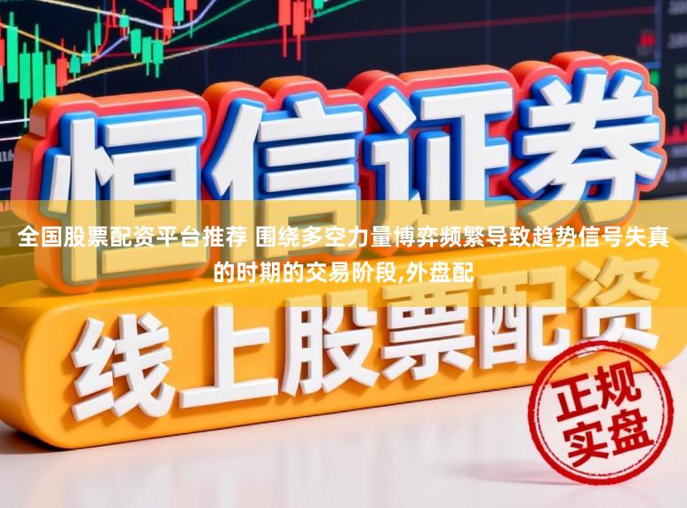 全国股票配资平台推荐 围绕多空力量博弈频繁导致趋势信号失真的时期的交易阶段,外盘配