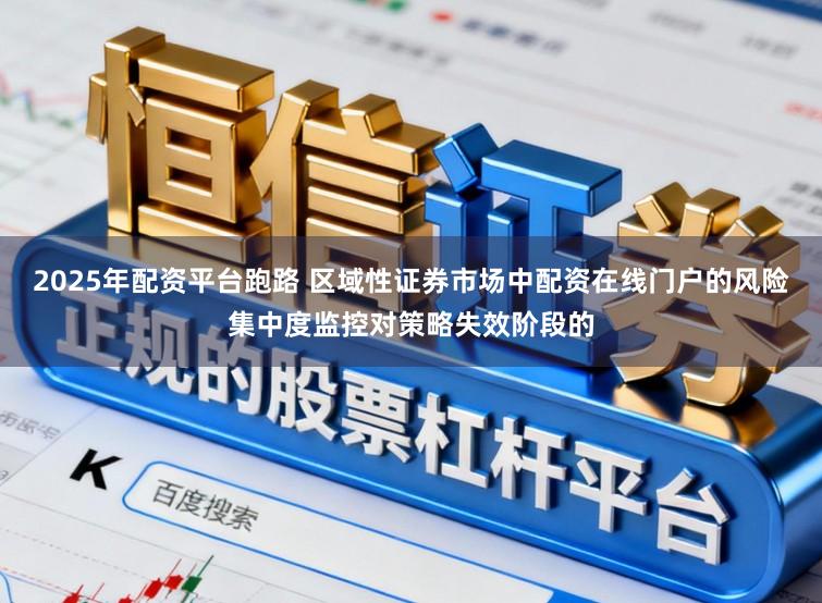 2025年配资平台跑路 区域性证券市场中配资在线门户的风险集中度监控对策略失效阶段的
