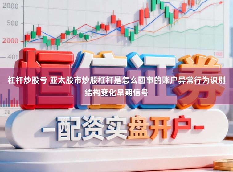 杠杆炒股亏 亚太股市炒股杠杆是怎么回事的账户异常行为识别结构变化早期信号