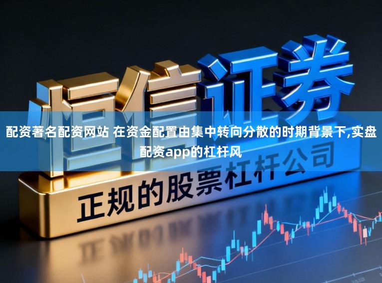 配资著名配资网站 在资金配置由集中转向分散的时期背景下,实盘配资app的杠杆风