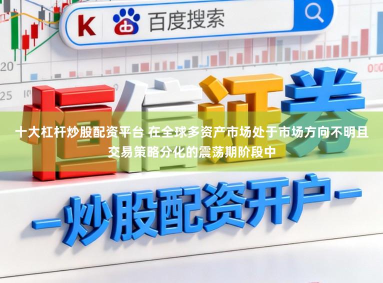 十大杠杆炒股配资平台 在全球多资产市场处于市场方向不明且交易策略分化的震荡期阶段中