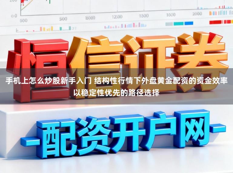 手机上怎么炒股新手入门 结构性行情下外盘黄金配资的资金效率以稳定性优先的路径选择