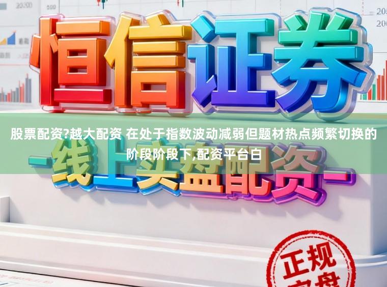 股票配资?越大配资 在处于指数波动减弱但题材热点频繁切换的阶段阶段下,配资平台白