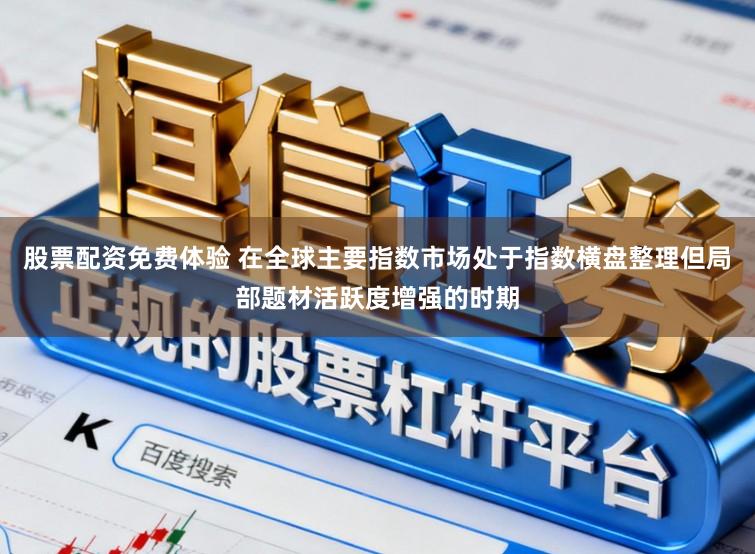 股票配资免费体验 在全球主要指数市场处于指数横盘整理但局部题材活跃度增强的时期