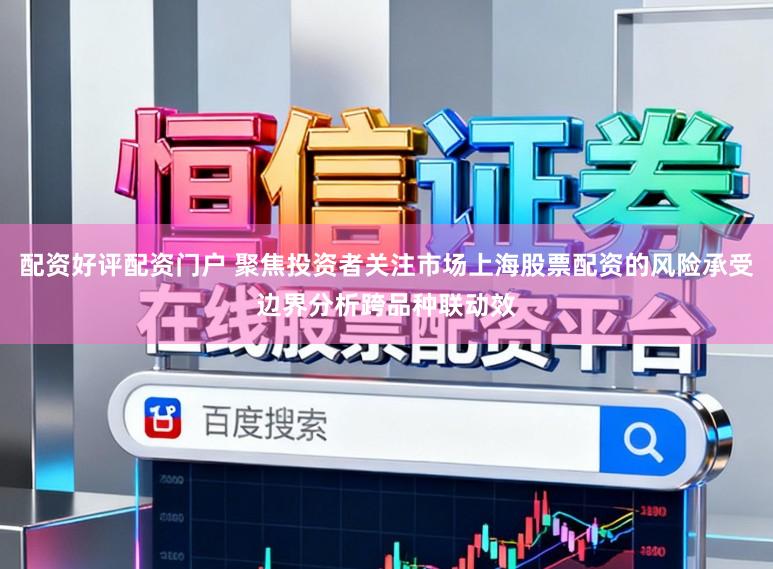 配资好评配资门户 聚焦投资者关注市场上海股票配资的风险承受边界分析跨品种联动效