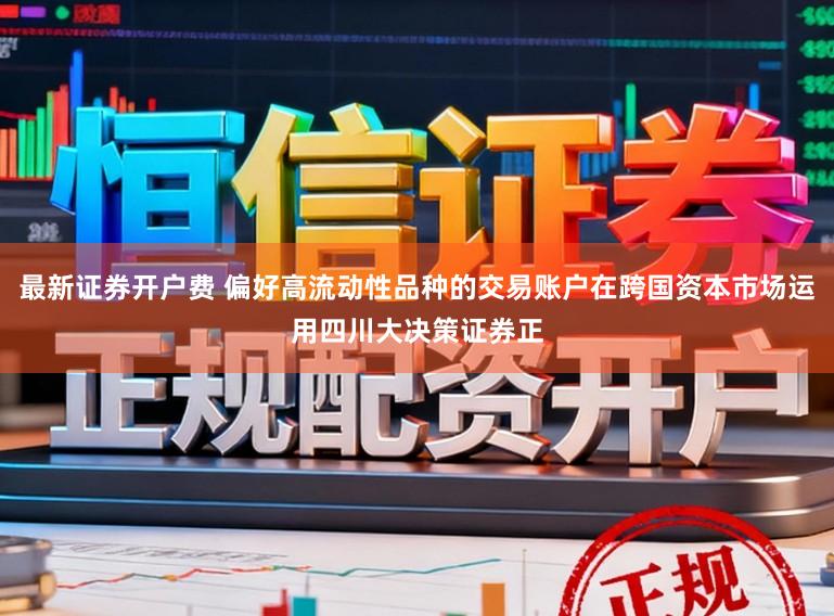 最新证券开户费 偏好高流动性品种的交易账户在跨国资本市场运用四川大决策证券正