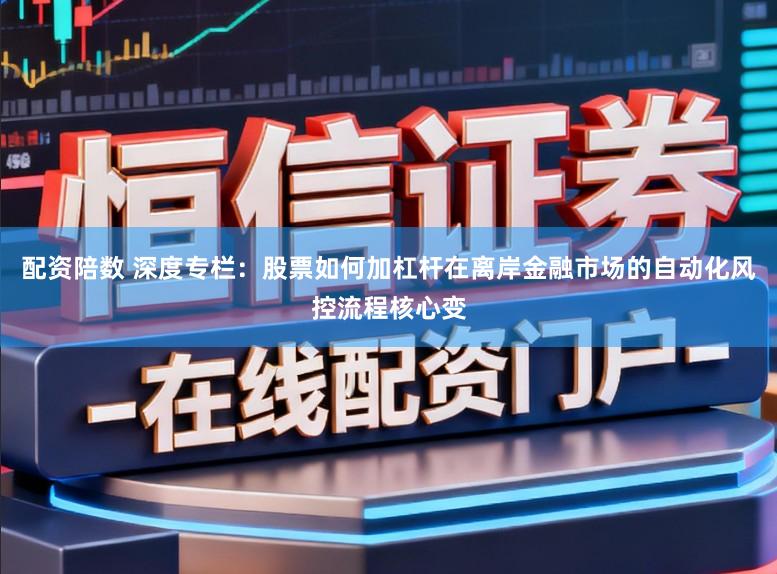 配资陪数 深度专栏：股票如何加杠杆在离岸金融市场的自动化风控流程核心变
