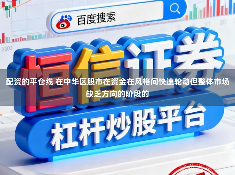 配资的平仓线 在中华区股市在资金在风格间快速轮动但整体市场缺乏方向的阶段的