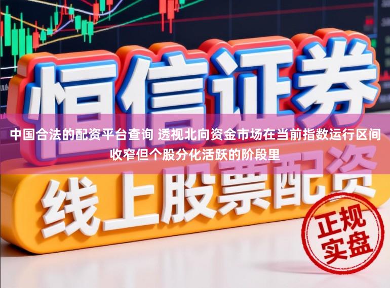 中国合法的配资平台查询 透视北向资金市场在当前指数运行区间收窄但个股分化活跃的阶段里
