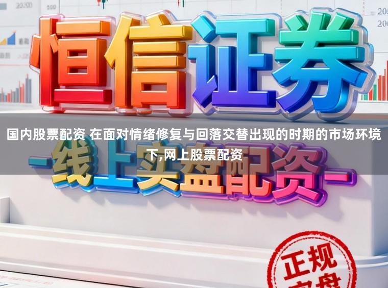 国内股票配资 在面对情绪修复与回落交替出现的时期的市场环境下,网上股票配资