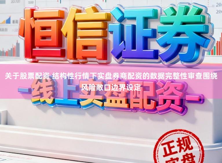 关于股票配资 结构性行情下实盘券商配资的数据完整性审查围绕风险敞口边界设定