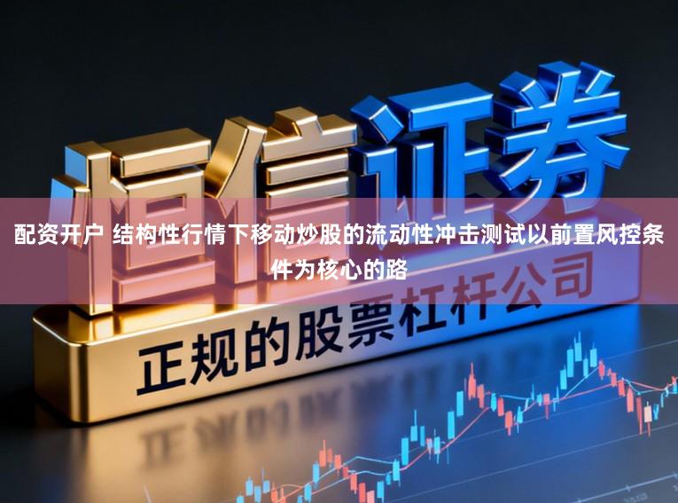配资开户 结构性行情下移动炒股的流动性冲击测试以前置风控条件为核心的路