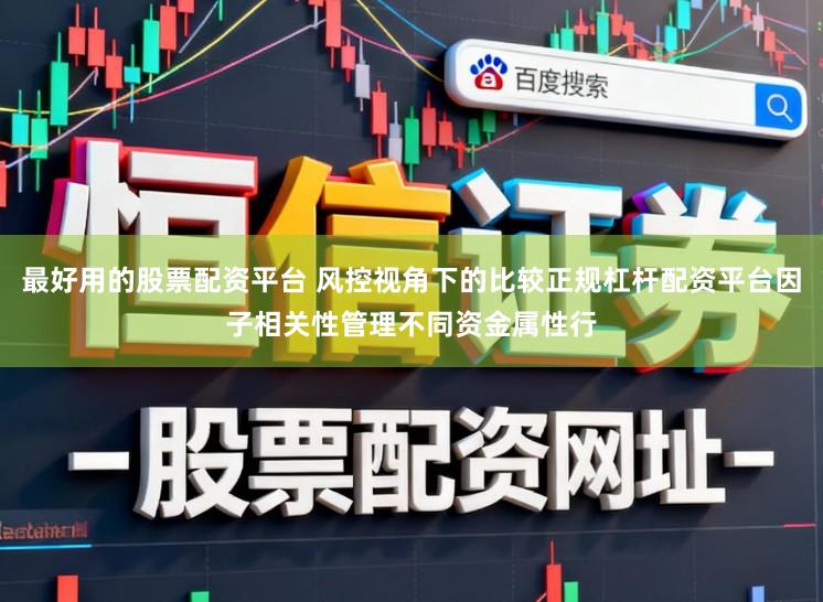 最好用的股票配资平台 风控视角下的比较正规杠杆配资平台因子相关性管理不同资金属性行