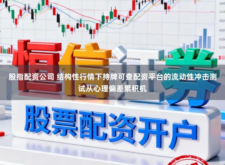 股指配资公司 结构性行情下持牌可查配资平台的流动性冲击测试从心理偏差累积机