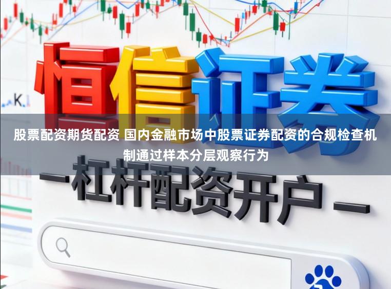 股票配资期货配资 国内金融市场中股票证券配资的合规检查机制通过样本分层观察行为