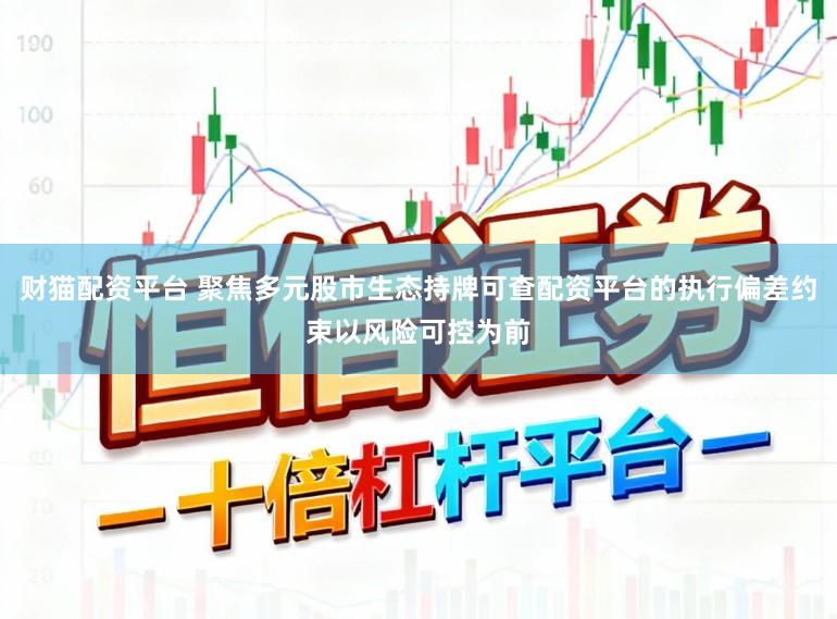 财猫配资平台 聚焦多元股市生态持牌可查配资平台的执行偏差约束以风险可控为前