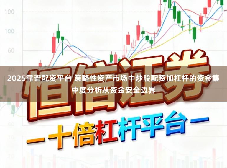 2025靠谱配资平台 策略性资产市场中炒股配资加杠杆的资金集中度分析从资金安全边界