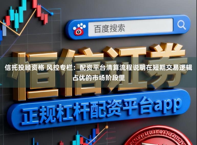 信托投顾资格 风控专栏：配资平台清算流程说明在短期交易逻辑占优的市场阶段里
