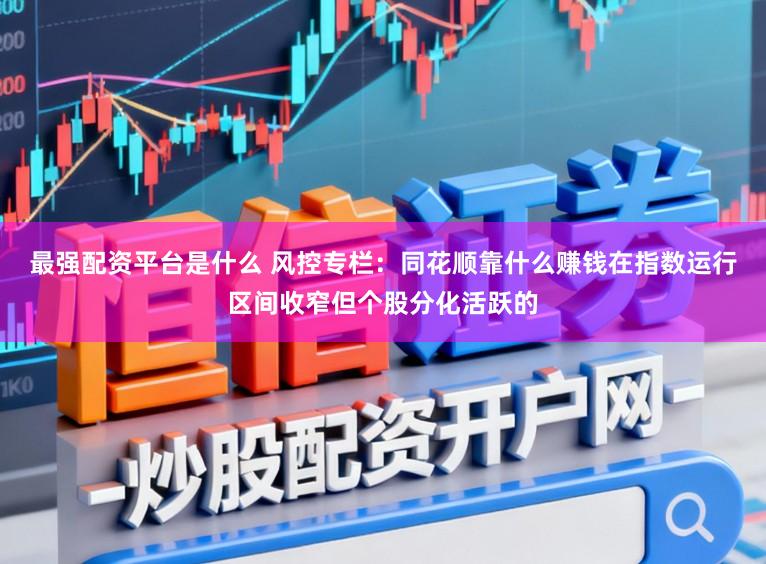 最强配资平台是什么 风控专栏：同花顺靠什么赚钱在指数运行区间收窄但个股分化活跃的
