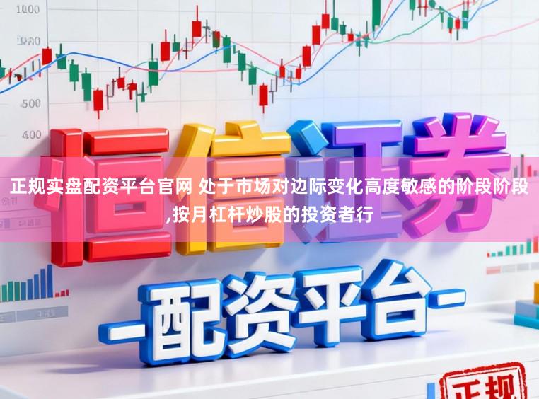 正规实盘配资平台官网 处于市场对边际变化高度敏感的阶段阶段,按月杠杆炒股的投资者行