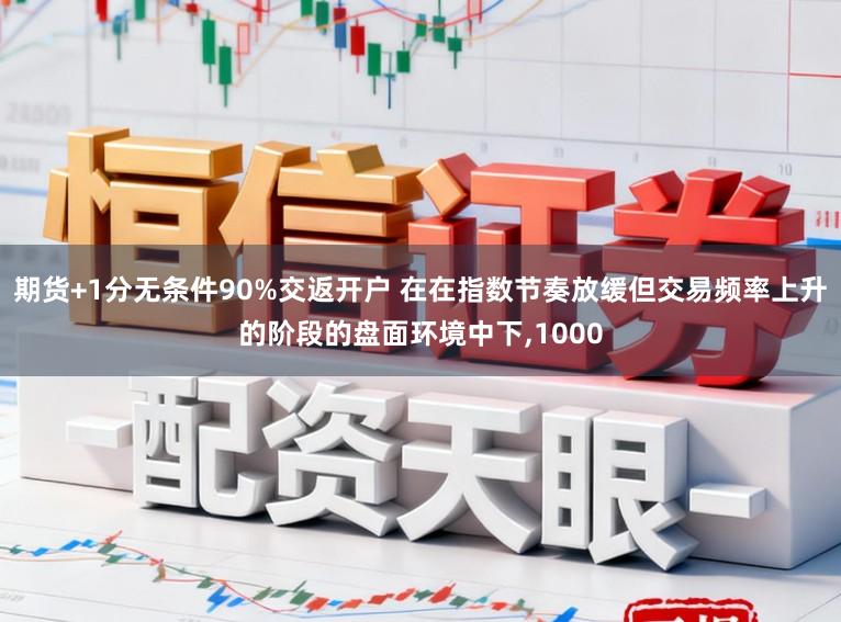 期货+1分无条件90%交返开户 在在指数节奏放缓但交易频率上升的阶段的盘面环境中下,1000