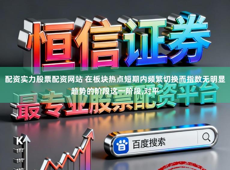 配资实力股票配资网站 在板块热点短期内频繁切换而指数无明显趋势的阶段这一阶段,对平