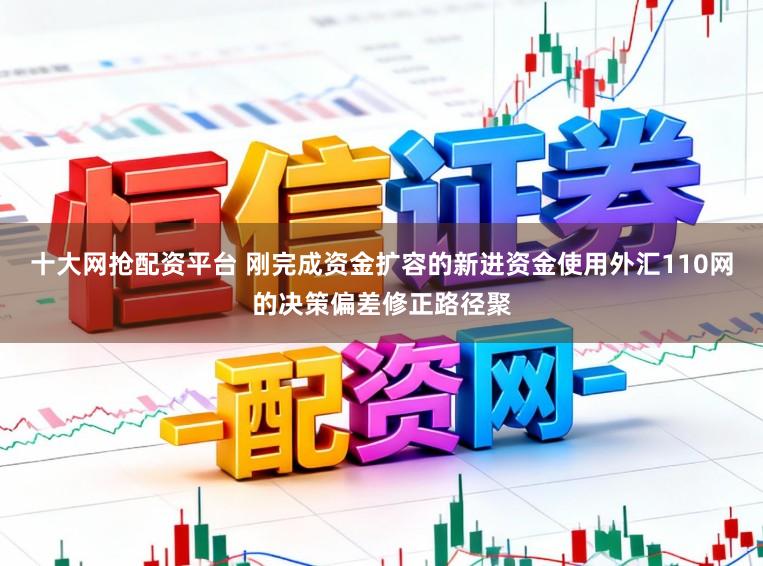 十大网抢配资平台 刚完成资金扩容的新进资金使用外汇110网的决策偏差修正路径聚