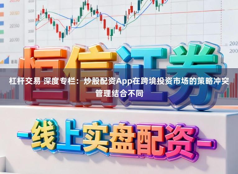 杠杆交易 深度专栏：炒股配资App在跨境投资市场的策略冲突管理结合不同