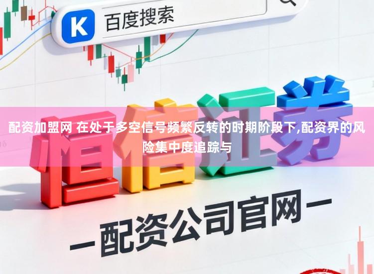 配资加盟网 在处于多空信号频繁反转的时期阶段下,配资界的风险集中度追踪与